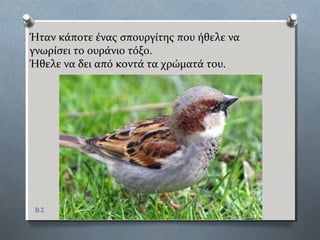 Ήταν κϊποτε ϋνασ ςπουργύτησ που όθελε να γνωρύςει
το ουρϊνιο τόξο.
Ήθελε να δει από κοντϊ τα χρώματϊ του.
Β.Σ
 