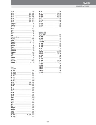 TIMKEN
7-100 278
8-120 278, 324
8-140 279, 325
8-150 281, 326
8-150 E 280, 325
9-150 282, 327
9-150 E 280, 327
Amarok 24
Apollo 24
Brasília 25
E 13 282
E 21 283
Fusca 25
Gol 25
Golf 26
Karmann Ghia 25
Kombi 328
Logus 26
Parati 26, 27
Passat 27
Pointer 26
Polo 28
Quantum 28
Santana 28
Saveiro 329
TC 29
TL 29
Variant 29
Variant II 29
Volksbus 283
Voyage 27, 29
Volvo
B 10BR 284
B 10MBR 284
B 10MR 285
B 10R 285
B 12B 285
B 12M 286
B 12R 286
B 58 284, 286
B 58BR 284, 287
B 6R 288
B 7L 288
B 7R 286
B 9L 288
B 9R 288
B 9S 288
B 9TL 288
FH 12 288
FH 16 290
FL 10 290
FL 12 290
FL 6 290
FL 7 290
FM 10 290
FM 12 290
FM 7 290
FM 9 290
N 10BR 284, 290, 291
N 12BR 293
N 7 R 285
NH 12 289, 293
NL 10BR 284, 294
NL 12BR 293, 296
VM 17 297
VM 210 297
VM 23 297
VM 260 297
VM 310 297
VM 7 298
Yamaha
Crypton 100 338
DT 180 338
DT 200 338
DTR 180 339
Fazer 250 339
RD 125 339
RD 135 339
RD 350 339
RD 50 339
RD 75 339
RDZ 125 339, 340
RDZ 135 339, 340
RS 125 340
RS 80 340
RX 125 340
RX 180 339, 340
RX 80 339, 340
TT 125 339
XT 600 341
XTZ 125 341
XTZ 250 341
YBR 125 341
YS 250 342
ÍNDICE POR VEÍCULOS
XXVII
 