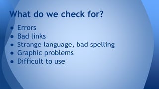 ● Errors
● Bad links
● Strange language, bad spelling
● Graphic problems
● Difficult to use
What do we check for?
 