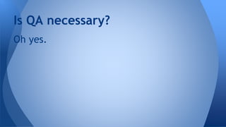 Oh yes.
Is QA necessary?
 