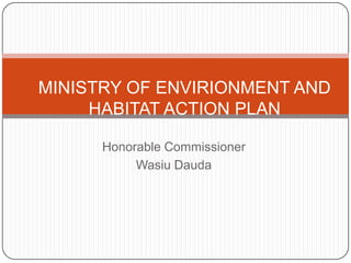 MINISTRY OF ENVIRIONMENT AND
     HABITAT ACTION PLAN

      Honorable Commissioner
           Wasiu Dauda
 