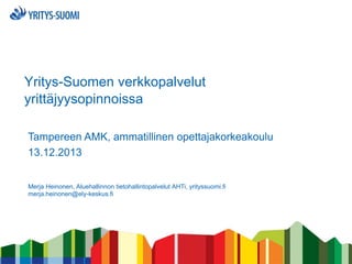 Yritys-Suomen verkkopalvelut
yrittäjyysopinnoissa
Tampereen AMK, ammatillinen opettajakorkeakoulu
13.12.2013
Merja Heinonen, Aluehallinnon tietohallintopalvelut AHTi, yrityssuomi.fi
merja.heinonen@ely-keskus.fi

 