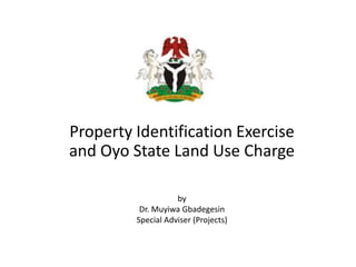 Property Identification Exercise
and Oyo State Land Use Charge
by
Dr. Muyiwa Gbadegesin
Special Adviser (Projects)
 