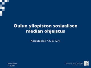 Oulun yliopiston sosiaalisen median ohjeistus Koulutukset 7.4. ja 12.4. Harto Pönkä 16.2.2011 