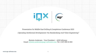 Øystein Andersen - Vice President – AGR Software
Email: oystein.andersen@agr-software.com Tel.: (+47) 959 21 003
Presentation for Middle East Drilling & Completions Conference 2023
«Upscaling Geothermal Developments Via Standardizing And Value Engineering”
1
 