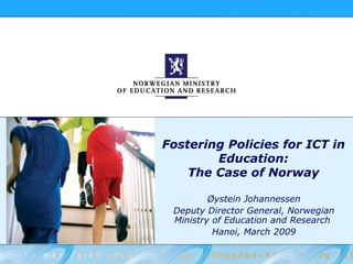 Fostering Policies for ICT in
        Education:
    The Case of Norway

         Øystein Johannessen
 Deputy Director General, Norwegian
 Ministry of Education and Research
          Hanoi, March 2009
 