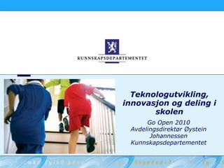 Teknologutvikling,
innovasjon og deling i
       skolen
      Go Open 2010
 Avdelingsdirektør Øystein
       Johannessen
 Kunnskapsdepartementet

                        1
 