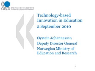 Technology-based
Innovation in Education
2 September 2010

Øystein Johannessen
Deputy Director General
Norwegian Ministry of
Education and Research


                     1
 