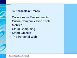 K-12 Technology Trends

    •   Collaborative Environments
    •   Online Communication Tools
    •   Mobiles
    •   Cloud Computing
    •   Smart Objects
    •   The Personal Web




4   Kunnskapsdepartementet
 