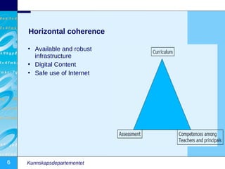 Horizontal coherence

    • Available and robust
      infrastructure
    • Digital Content
    • Safe use of Internet




6   Kunnskapsdepartementet
 