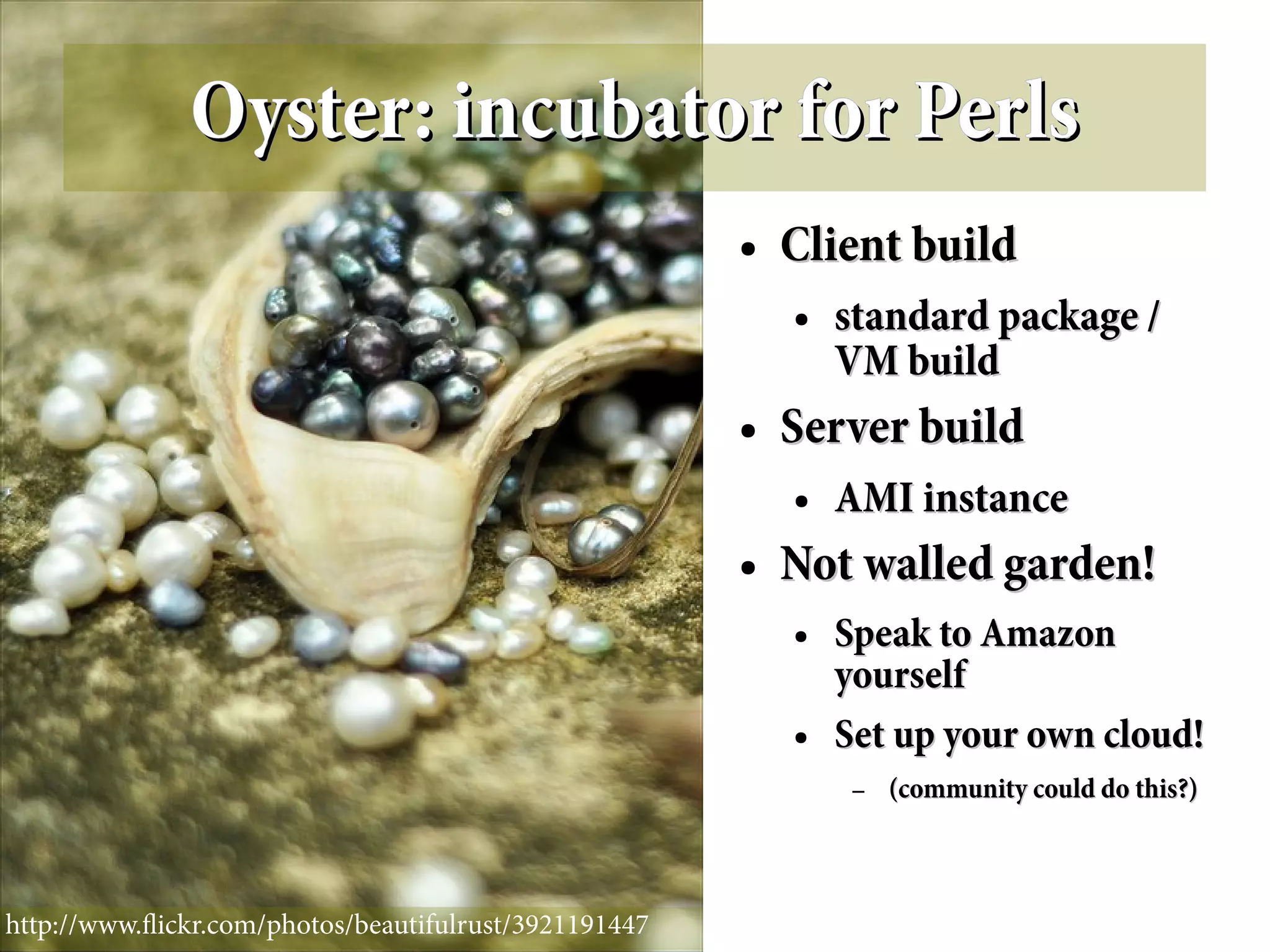 Oyster: incubator for Perls
                                                       ●   Client build
                                                           ●   standard package /
                                                               VM build
                                                       ●   Server build
                                                           ●   AMI instance
                                                       ●   Not walled garden!
                                                           ●   Speak to Amazon
                                                               yourself
                                                           ●   Set up your own cloud!
                                                                –   (community could do this?)



http://www.fickr.com/photos/beautifulrust/3921191447
 