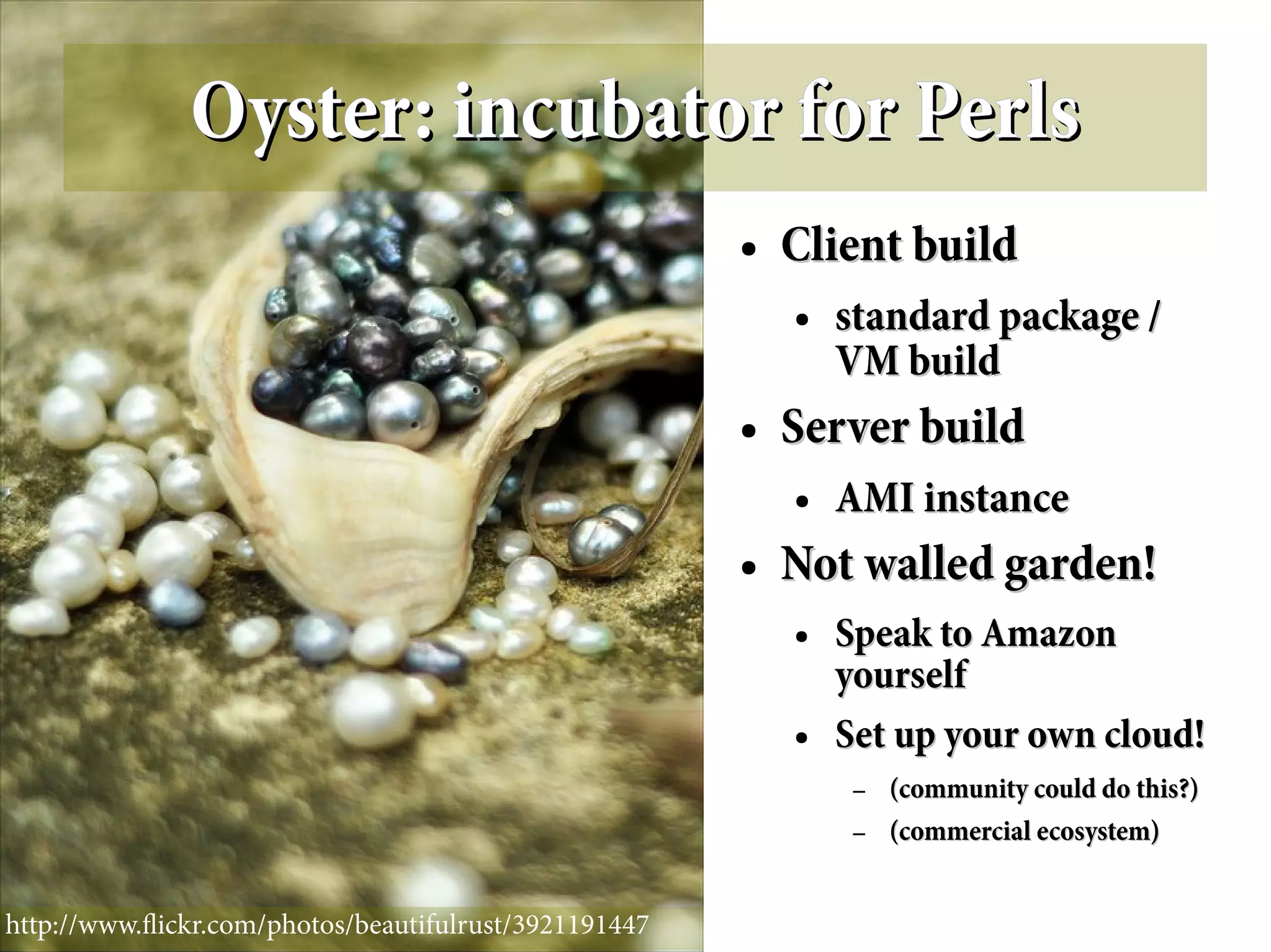 Oyster: incubator for Perls
                                                       ●   Client build
                                                           ●   standard package /
                                                               VM build
                                                       ●   Server build
                                                           ●   AMI instance
                                                       ●   Not walled garden!
                                                           ●   Speak to Amazon
                                                               yourself
                                                           ●   Set up your own cloud!
                                                                –   (community could do this?)
                                                                –   (commercial ecosystem)


http://www.fickr.com/photos/beautifulrust/3921191447
 