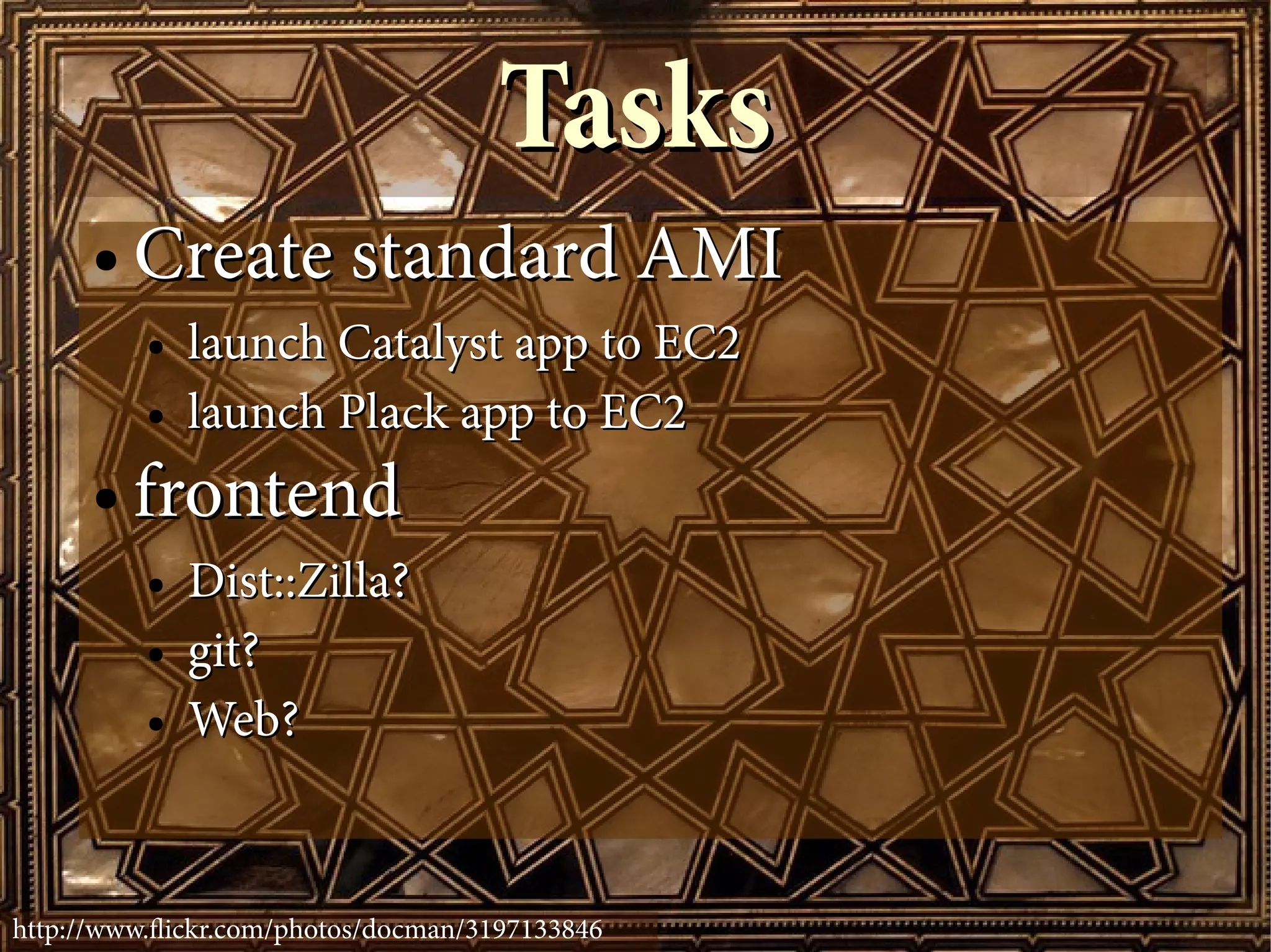 Tasks
      ●   Create standard AMI
          ●   launch Catalyst app to EC2
          ●   launch Plack app to EC2
      ●   frontend
          ●   Dist::Zilla?
          ●   git?
          ●   Web?


http://www.fickr.com/photos/docman/3197133846
 