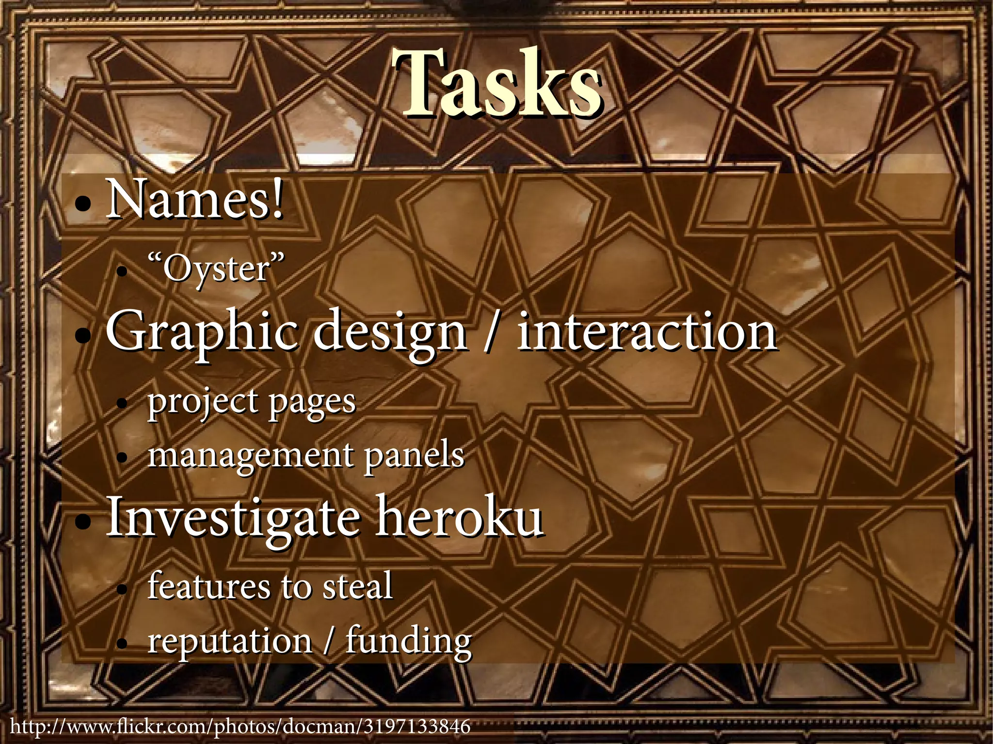 Tasks
      ●   Names!
          ●   “Oyster”
      ●   Graphic design / interaction
          ●   project pages
          ●   management panels
      ●   Investigate heroku
          ●   features to steal
          ●   reputation / funding

http://www.fickr.com/photos/docman/3197133846
 