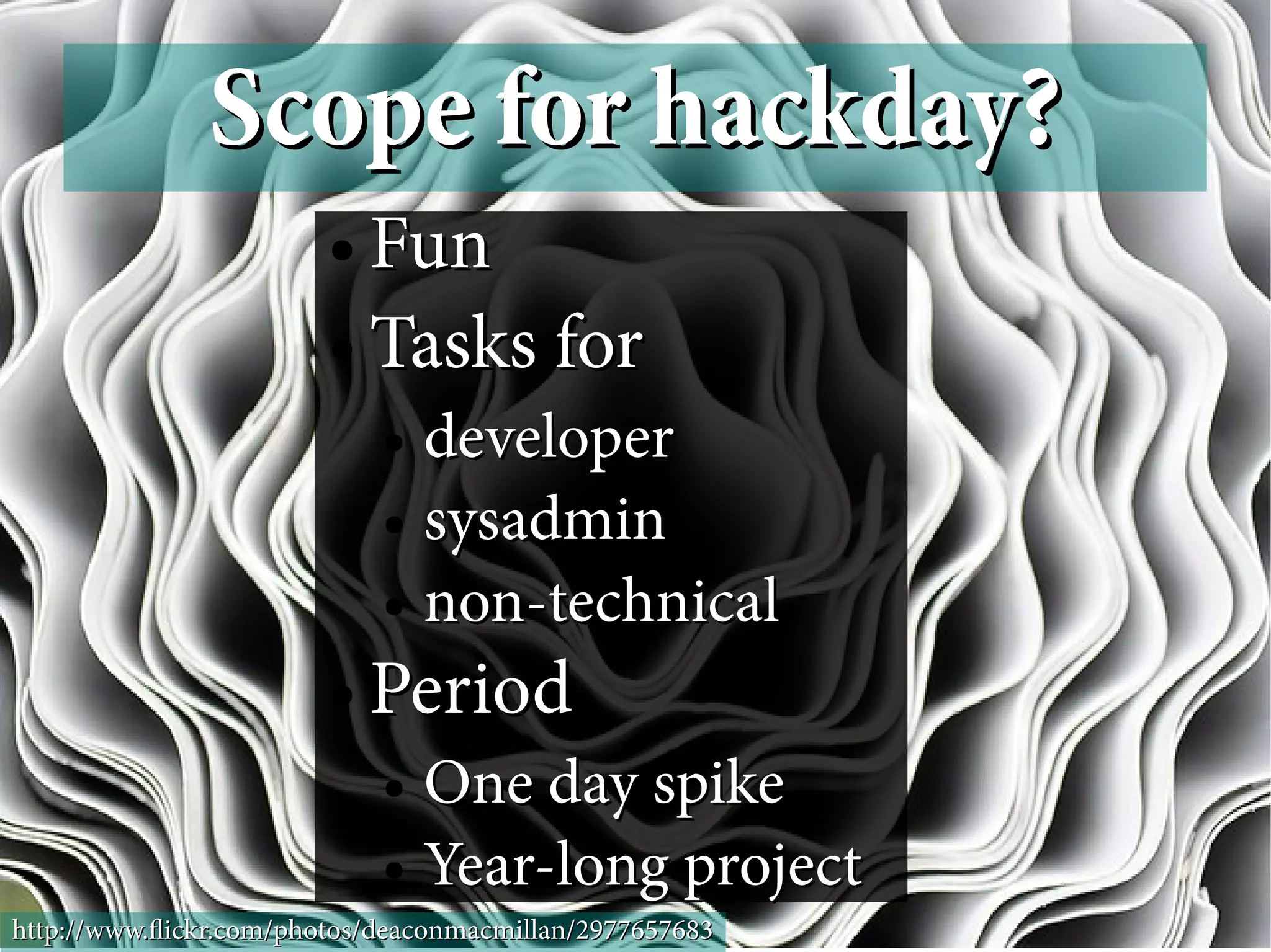 Scope for hackday?
                        ● Fun
                        ● Tasks for

                            ● developer
                            ● sysadmin

                            ● non-technical


                        ●   Period
                            ● One day spike
                            ● Year-long project

http://www.fickr.com/photos/deaconmacmillan/2977657683
 
