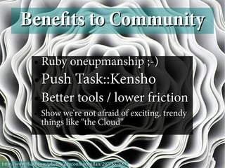 Benefts to Community
             ●   Ruby oneupmanship ;-)
             ●   Push Task::Kensho
             ●   Better tools / lower friction
             ●   Show we're not afraid of exciting, trendy
                 things like “the Cloud”



http://www.fickr.com/photos/deaconmacmillan/2977657683
 