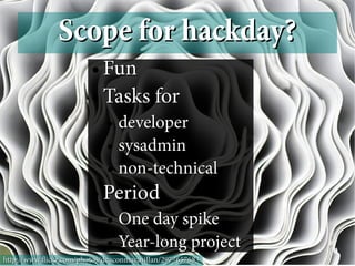 Scope for hackday?
                        ● Fun
                        ● Tasks for

                            ● developer
                            ● sysadmin

                            ● non-technical


                        ●   Period
                            ● One day spike
                            ● Year-long project

http://www.fickr.com/photos/deaconmacmillan/2977657683
 