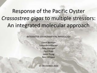 Response of the Pacific Oyster Crassostrea gigas to multiple stressors: An integrated molecular approach INTEGRATIVE ENVIRONMENTAL PHYSIOLOGY David Berman SammiBrombacker Dave Metzger Paul Pratt Jason Tayag Ross Whippo 15 DECEMBER 2010 