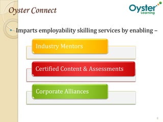 Oyster Connect

• Imparts employability skilling services by enabling –

         Industry Mentors


         Certified Content & Assessments


         Corporate Alliances



                                                      8
 