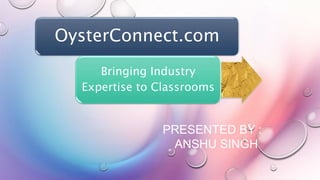 OysterConnect.com
Bringing Industry
Expertise to Classrooms
PRESENTED BY :
ANSHU SINGH
 