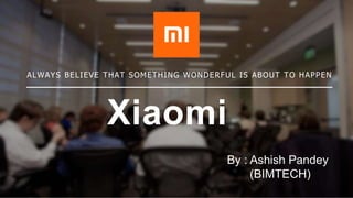 Xiaomi
ALWAYS BELIEVE THAT SOMETHING WONDERFUL IS ABOUT TO HAPPEN
By : Ashish Pandey
(BIMTECH)
 