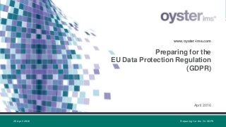 Preparing for the
EU Data Protection Regulation
(GDPR)
www.oyster-ims.com
April 2016
20 April 2016 Preparing for the EU GDPR
 