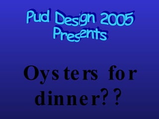 Oysters for dinner?? Pud Design 2005 Presents 