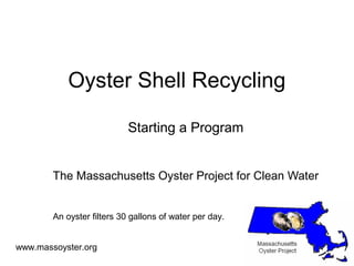 Oyster Shell Recycling

                            Starting a Program


        The Massachusetts Oyster Project for Clean Water


        An oyster filters 30 gallons of water per day.


www.massoyster.org
 