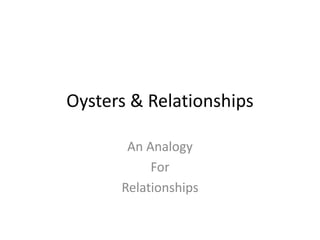 Oysters & Relationships
An Analogy
For
Relationships
 