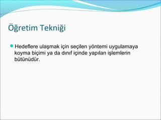Öğretim Tekniği
Hedeflere ulaşmak için seçilen yöntemi uygulamaya
koyma biçimi ya da dınıf içinde yapılan işlemlerin
bütünüdür.
 