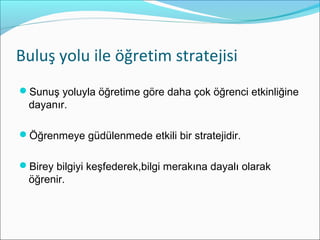 ܱş yolu ile öğretim stratejisi
Sunuş yoluyla öğretime göre daha çok öğrenci etkinliğine
dayanır.
Öğrenmeye güdülenmede etkili bir stratejidir.
Birey bilgiyi keşfederek,bilgi merakına dayalı olarak
öğrenir.
 