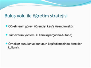 ܱş yolu ile öğretim stratejisi
Öğretmenin görevi öğrenciyi keşfe özendirmektir.
Tümevarım yöntemi kullanılır(parçadan-bütüne).
Örnekler sunulur ve konunun keşfedilmesinde örnekler
kullanılır.
 