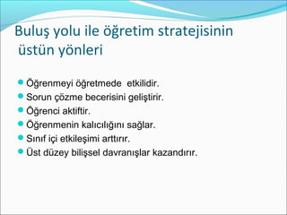 ܱş yolu ile öğretim stratejisinin
üstün yönleri
Öğrenmeyi öğretmede etkilidir.
Sorun çözme becerisini geliştirir.
Öğrenci aktiftir.
Öğrenmenin kalıcılığını sağlar.
Sınıf içi etkileşimi arttırır.
Üst düzey bilişsel davranışlar kazandırır.
 