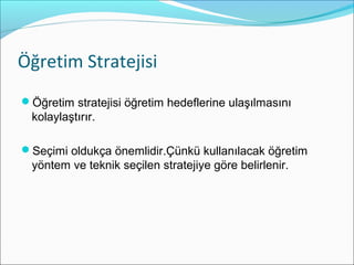 Öğretim Stratejisi
Öğretim stratejisi öğretim hedeflerine ulaşılmasını
kolaylaştırır.
Seçimi oldukça önemlidir.Çünkü kullanılacak öğretim
yöntem ve teknik seçilen stratejiye göre belirlenir.
 