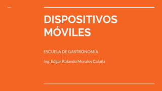 DISPOSITIVOS
MÓVILES
ESCUELA DE GASTRONOMÍA
Ing. Edgar Rolando Morales Caluña
 