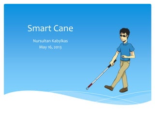 Smart Cane
Nursultan Kabylkas
May 16, 2013
 