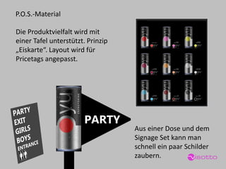 Die Produktvielfalt wird mit einer Tafel unterstützt. Prinzip „Eiskarte“. Layout wird für Pricetagsangepasst. 
P.O.S.-Material 
Aus einer Dose und dem 
Signage Set kann man schnell ein paar Schilder zaubern. 
PARTY  