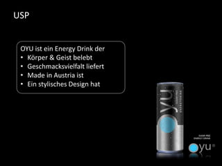 USP 
OYU ist ein EnergyDrink der 
•Körper & Geist belebt 
•Geschmacksvielfalt liefert 
•Made in Austria ist 
•Ein stylischesDesign hat  