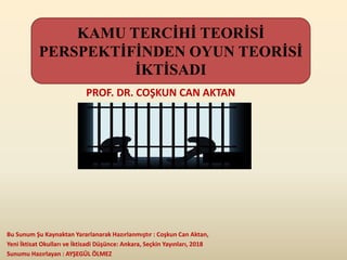 Bu Sunum Şu Kaynaktan Yararlanarak Hazırlanmıştır : Coşkun Can Aktan,
Yeni İktisat Okulları ve İktisadi Düşünce: Ankara, Seçkin Yayınları, 2018
Sunumu Hazırlayan : AYŞEGÜL ÖLMEZ
PROF. DR. COŞKUN CAN AKTAN
KAMU TERCİHİ TEORİSİ
PERSPEKTİFİNDEN OYUN TEORİSİ
İKTİSADI
 