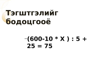 Тэгштгэлийг
бодоцгооё

   –(600-10   *X):5+
    25 = 75
 