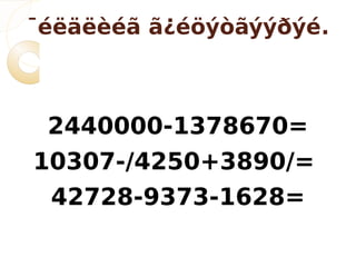 ¯éëäëèéã ã¿éöýòãýýðýé.



 2440000-1378670=
10307-/4250+3890/=
 42728-9373-1628=
 