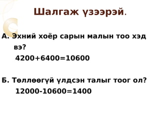Шалгаж үзээрэй.

А. Эхний хоёр сарын малын тоо хэд
  вэ?
   4200+6400=10600


Б. Төллөөгүй үлдсэн талыг тоог ол?
   12000-10600=1400
 