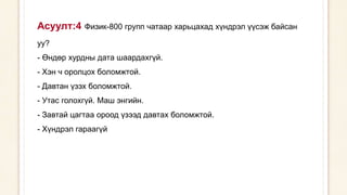 Асуулт:4 Физик-800 групп чатаар харьцахад хүндрэл үүсэж байсан
уу?
- Өндөр хурдны дата шаардахгүй.
- Хэн ч оролцох боломжтой.
- Давтан үзэх боломжтой.
- Утас голохгүй. Маш энгийн.
- Завтай цагтаа ороод үзээд давтах боломжтой.
- Хүндрэл гараагүй
 