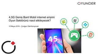 4,5G Geniş Bant Mobil internet erişimi
Oyun Sektörünü nasıl etkileyecek?
10 Mayıs 2016 – Çırağan Otel Kempinski
 