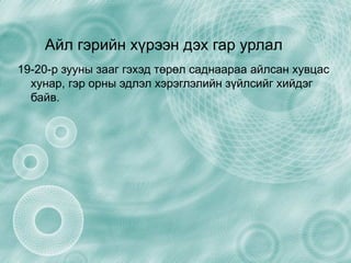 Айл гэрийн хүрээн дэх гар урлал  19-20-р зууны зааг гэхэд төрөл саднаараа айлсан хувцас хунар, гэр орны эдлэл хэрэглэлийн зүйлсийг хийдэг байв. 