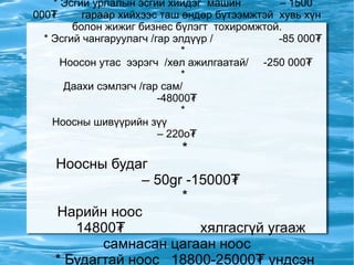 “ ХӨХ МӨНГӨН ТЭНГЭР” ХХК Та бүхэнд ноос боловсруулах дараах тоног төхөөрөмжүүдийг санал болгож байна. Үүнд: * Монгол гэрийн эсгийний үйлдвэр  6,500,000₮ * ноосны самнах машин орон нутгийн жижиг, дунд үйлдвэрүүдэд тохиромжтой  самнах  үнэ 9 500 000₮ * гэрийн эсгийний барабан  – 4,500,000₮ * Самнах машин  -420 000₮ цахилгаан хувилбар  -685 000₮ * үйлдвэрийн том самнах  -8 800 000₮- 15 500 000₮ * Эсгий урлалын эсгий хийдэг  машин  – 1500 000₮  гараар хийхээс таш өндөр бүтээмжтэй  хувь хүн болон жижиг бизнес бүлэгт  тохиромжтой. * Эсгий чангаруулагч /гар элдүүр /  -85 000₮ * Ноосон утас  ээрэгч  /хөл ажилгаатай/  -250 000₮ * Даахи сэмлэгч /гар сам/  -48000₮ * Ноосны шивүүрийн зүү  – 220o₮ * Ноосны будаг  – 50gr -15000₮ * Нарийн ноос  14800₮  хялгасгүй угааж самнасан цагаан ноос * Будагтай ноос  18800-25000₮ үндсэн 5-н өнгийн нарийн ноос * Ноос сэмлэгч  - 2 000 000₮  ноосны даахыг задлаж зулхад бэлэн болгоно * Австрал хонины нэхий  – 2800-16500₮ Та бүхэн сонирхон аймаг, сум, орон нутагтаа авч ажиллуулахыг хүсвэл манайд хандаарай. 