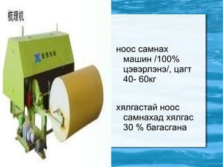ноос самнах машин /100% цэвэрлэнэ/, цагт 40- 60кг хялгастай ноос самнахад хялгас 30 % багасгана 