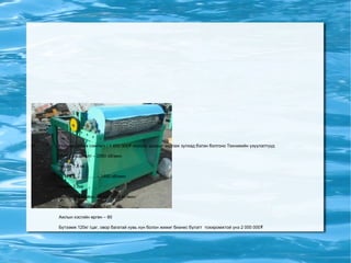 Ноосны даахи сэмлэгч / 1 450 000₮ ноосны даахыг задлаж зулхад бэлэн болгоно Техникийн үзүүлэлтүүд Моторын эргэлт – 2950 об/мин Чадал 7,5 кв П. М ……………… – 1450 об/мин Чадал 3,5кв  Ажлын барабаны эргэлт 1600 об/мин Овор хэмжээ 120х80х140 Ажлын хэсгийн өргөн – 80 Бүтээмж 120кг /цаг, овор багатай хувь хүн болон жижиг бизнес бүлэгт тохиромжтой үнэ2 000000₮  