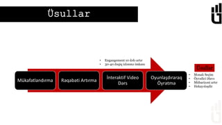 Üsullar
Mükafatlandırma Rəqabəti Artırma
İnteraktif Video
Dərs
Oyunlaşdıraraq
Öyrətmə
• Engangement 10 dəfə artır
• 30-40 dəqiq izlənmə imkanı
• Mənalı Seçim
• Öyrədici Əlavə
• Mübarizəni artır
• Hekayələşdir
Üsullar
 