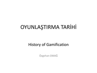 OYUNLAŞTIRMA TARİHİ
History of Gamification
Özgehan OMAĞ
 